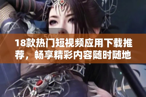 18款热门短视频应用下载推荐，畅享精彩内容随时随地