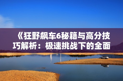 《狂野飙车6秘籍与高分技巧解析：极速挑战下的全面攻略》