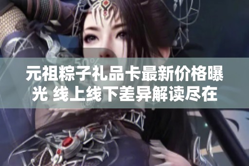 元祖粽子礼品卡最新价格曝光 线上线下差异解读尽在其中