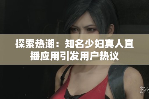 探索热潮：知名少妇真人直播应用引发用户热议