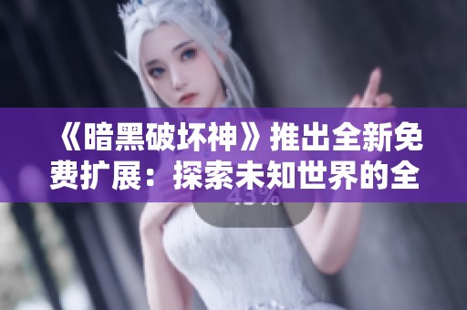 《暗黑破坏神》推出全新免费扩展：探索未知世界的全新冒险之旅