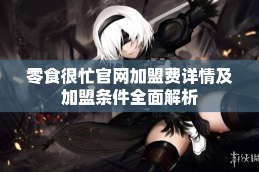 零食很忙官网加盟费详情及加盟条件全面解析