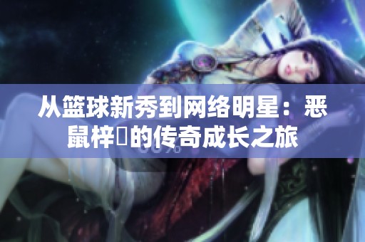 从篮球新秀到网络明星：恶鼠梓祎的传奇成长之旅