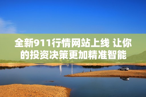 全新911行情网站上线 让你的投资决策更加精准智能