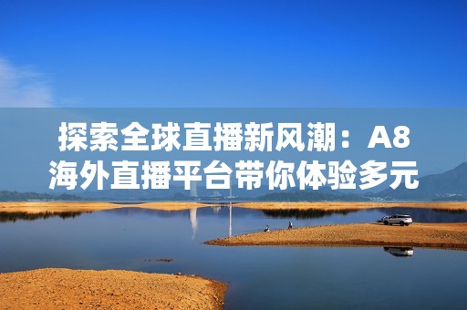 探索全球直播新风潮：A8海外直播平台带你体验多元视听盛宴