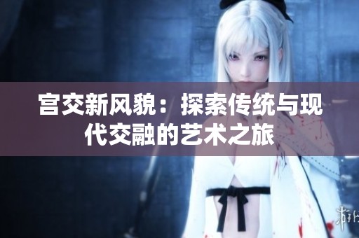 宫交新风貌：探索传统与现代交融的艺术之旅