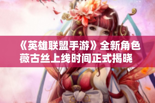 《英雄联盟手游》全新角色薇古丝上线时间正式揭晓 期待你的到来