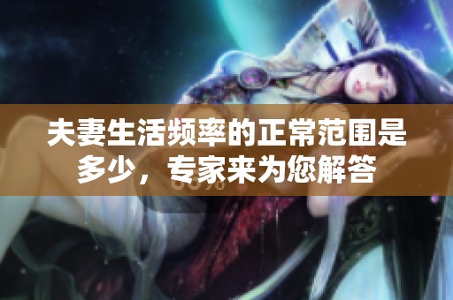 夫妻生活频率的正常范围是多少，专家来为您解答