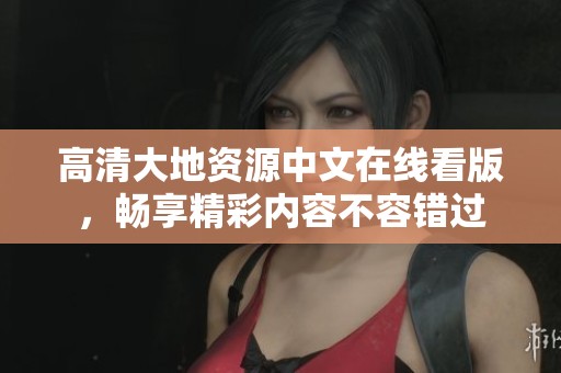 高清大地资源中文在线看版，畅享精彩内容不容错过