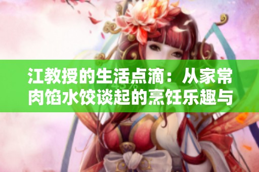 江教授的生活点滴：从家常肉馅水饺谈起的烹饪乐趣与哲思