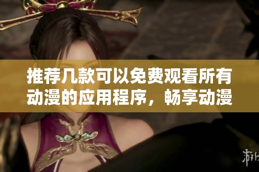 推荐几款可以免费观看所有动漫的应用程序，畅享动漫世界