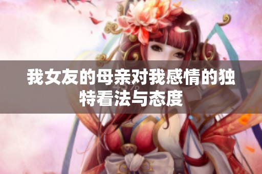 我女友的母亲对我感情的独特看法与态度