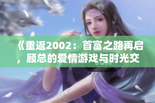 《重返2002：首富之路再启，顾总的爱情游戏与时光交错》