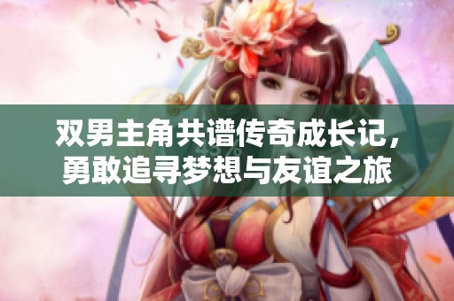 双男主角共谱传奇成长记，勇敢追寻梦想与友谊之旅