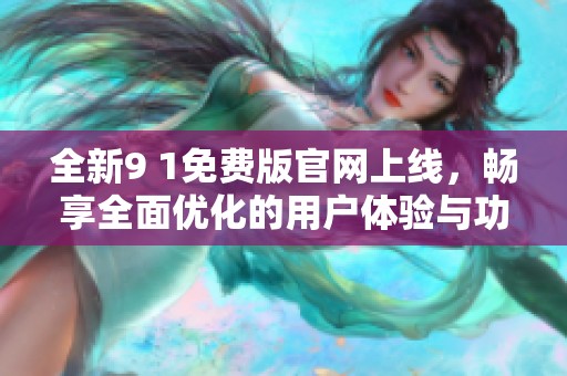 全新9 1免费版官网上线，畅享全面优化的用户体验与功能