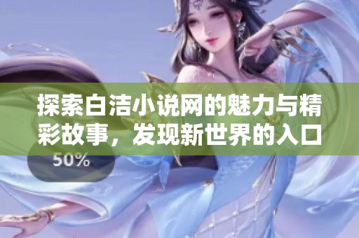 探索白洁小说网的魅力与精彩故事，发现新世界的入口