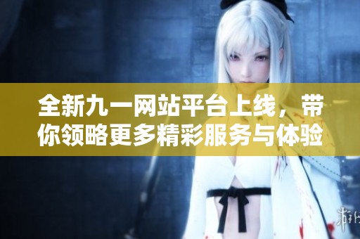 全新九一网站平台上线，带你领略更多精彩服务与体验