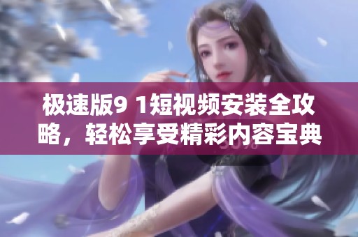 极速版9 1短视频安装全攻略，轻松享受精彩内容宝典