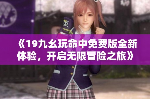 《19九幺玩命中免费版全新体验，开启无限冒险之旅》