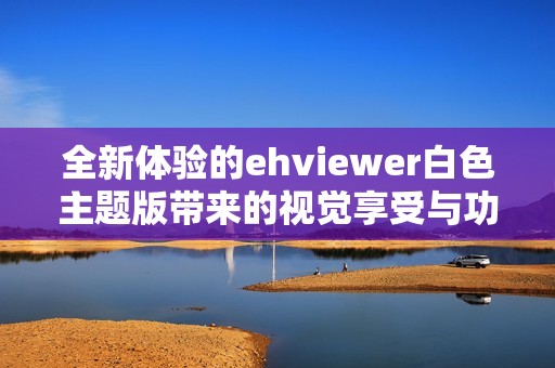 全新体验的ehviewer白色主题版带来的视觉享受与功能提升