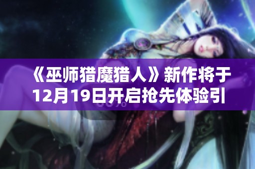 《巫师猎魔猎人》新作将于12月19日开启抢先体验引发玩家期待