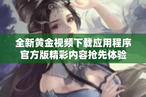 全新黄金视频下载应用程序官方版精彩内容抢先体验
