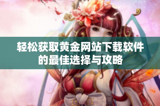 轻松获取黄金网站下载软件的最佳选择与攻略