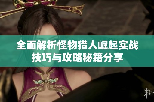全面解析怪物猎人崛起实战技巧与攻略秘籍分享