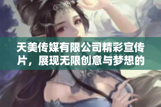 天美传媒有限公司精彩宣传片，展现无限创意与梦想的旅程
