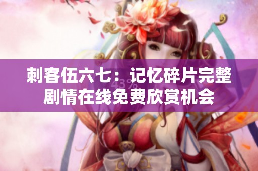 刺客伍六七：记忆碎片完整剧情在线免费欣赏机会