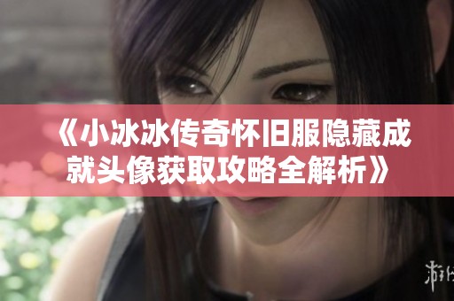 《小冰冰传奇怀旧服隐藏成就头像获取攻略全解析》