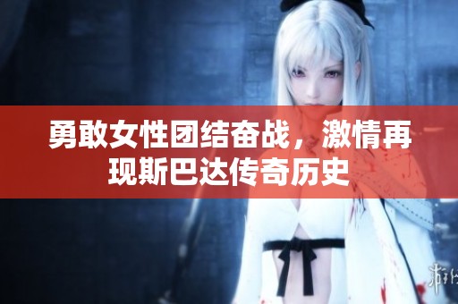 勇敢女性团结奋战，激情再现斯巴达传奇历史