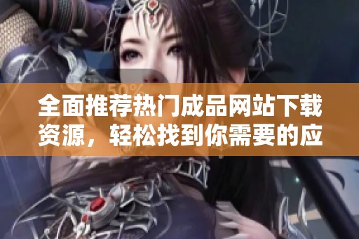 全面推荐热门成品网站下载资源，轻松找到你需要的应用与游戏