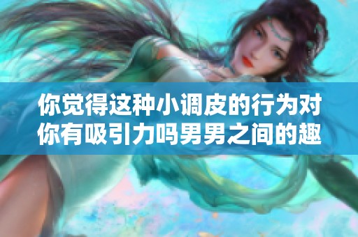 你觉得这种小调皮的行为对你有吸引力吗男男之间的趣事探讨