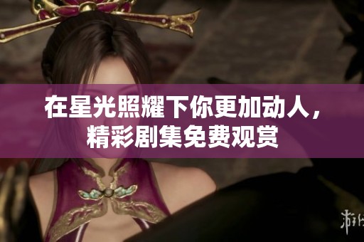 在星光照耀下你更加动人，精彩剧集免费观赏
