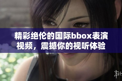 精彩绝伦的国际bbox表演视频，震撼你的视听体验