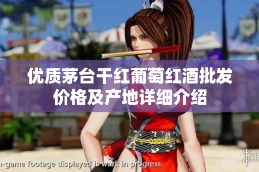 优质茅台干红葡萄红酒批发价格及产地详细介绍