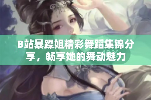 B站暴躁姐精彩舞蹈集锦分享，畅享她的舞动魅力