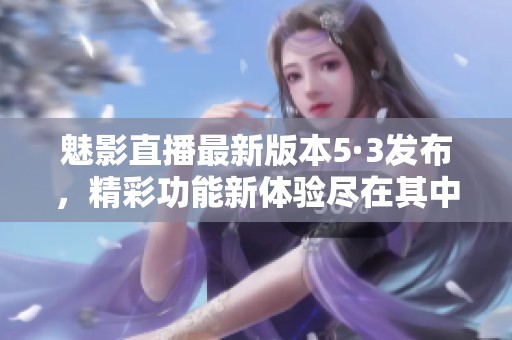 魅影直播最新版本5·3发布，精彩功能新体验尽在其中