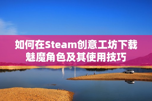 如何在Steam创意工坊下载魅魔角色及其使用技巧