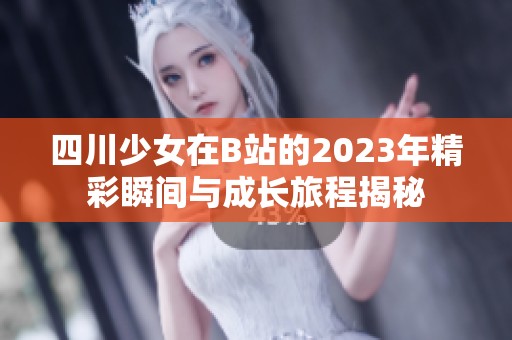 四川少女在B站的2023年精彩瞬间与成长旅程揭秘