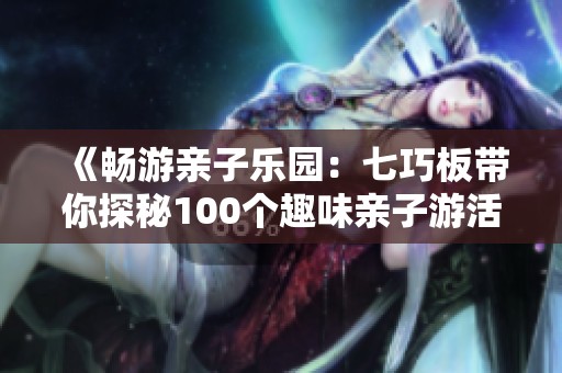 《畅游亲子乐园：七巧板带你探秘100个趣味亲子游活动》