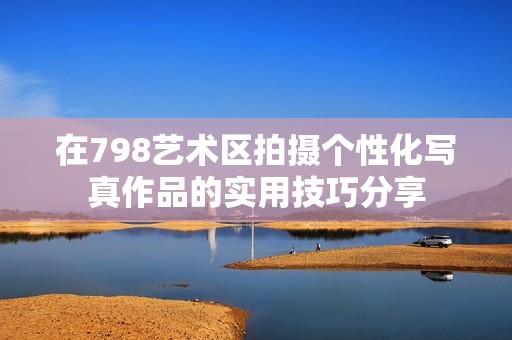 在798艺术区拍摄个性化写真作品的实用技巧分享