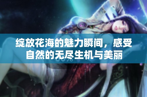 绽放花海的魅力瞬间，感受自然的无尽生机与美丽