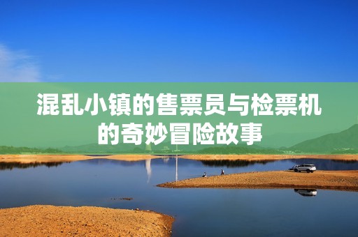 混乱小镇的售票员与检票机的奇妙冒险故事