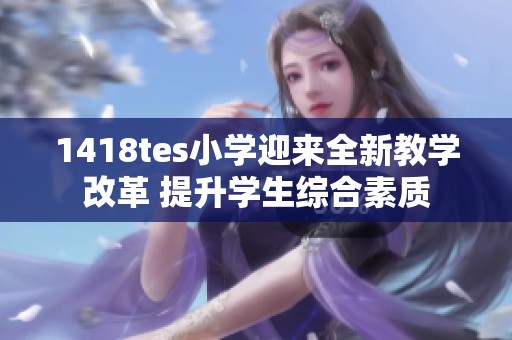 1418tes小学迎来全新教学改革 提升学生综合素质