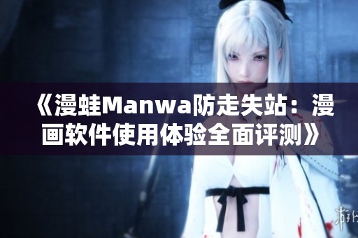 《漫蛙Manwa防走失站：漫画软件使用体验全面评测》