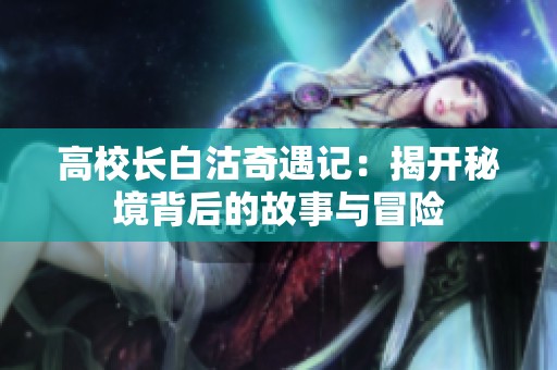高校长白沽奇遇记：揭开秘境背后的故事与冒险