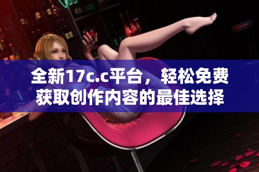 全新17c.c平台，轻松免费获取创作内容的最佳选择