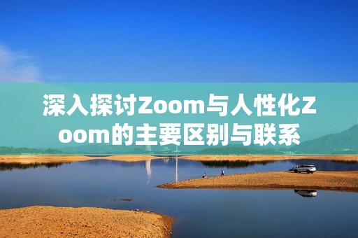 深入探讨Zoom与人性化Zoom的主要区别与联系